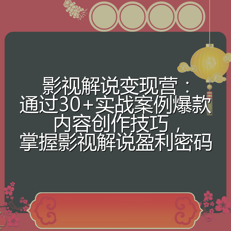 影视解说变现营：通过30+实战案例爆款内容创作技巧，掌握影视解说盈利密码