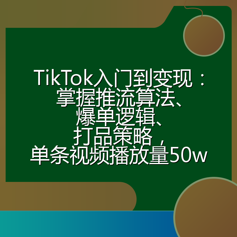 TikTok入门到变现：掌握推流算法、爆单逻辑、打品策略，单条视频播放量50w