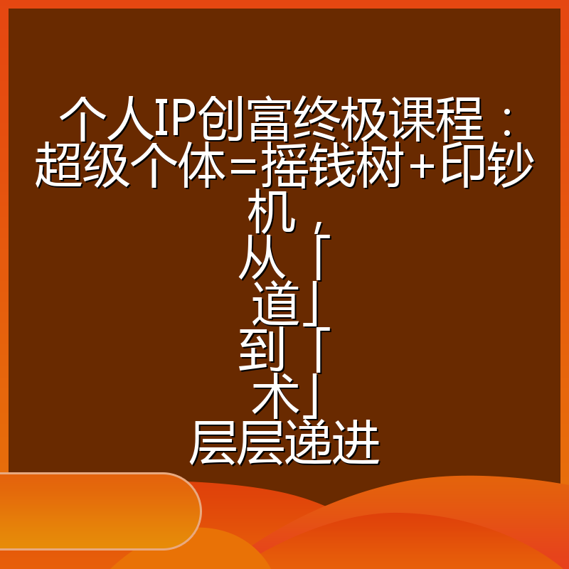 个人IP创富终极课程：超级个体=摇钱树+印钞机，从「道」到「术」层层递进