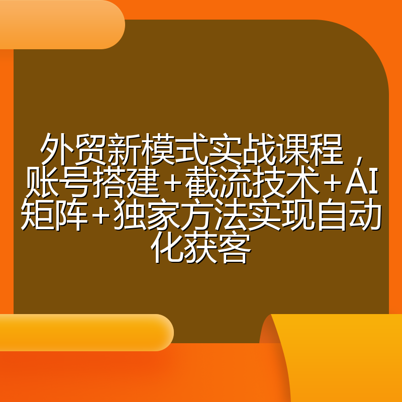 外贸新模式实战课程，账号搭建+截流技术+AI矩阵+独家方法实现自动化获客