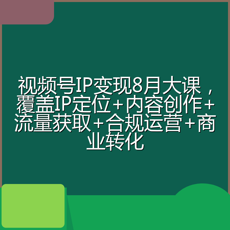 视频号IP变现8月大课，覆盖IP定位+内容创作+流量获取+合规运营+商业转化