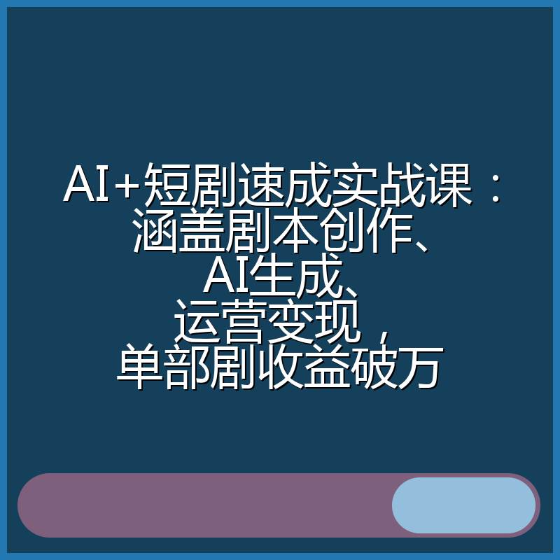 AI+短剧速成实战课：涵盖剧本创作、AI生成、运营变现，单部剧收益破万