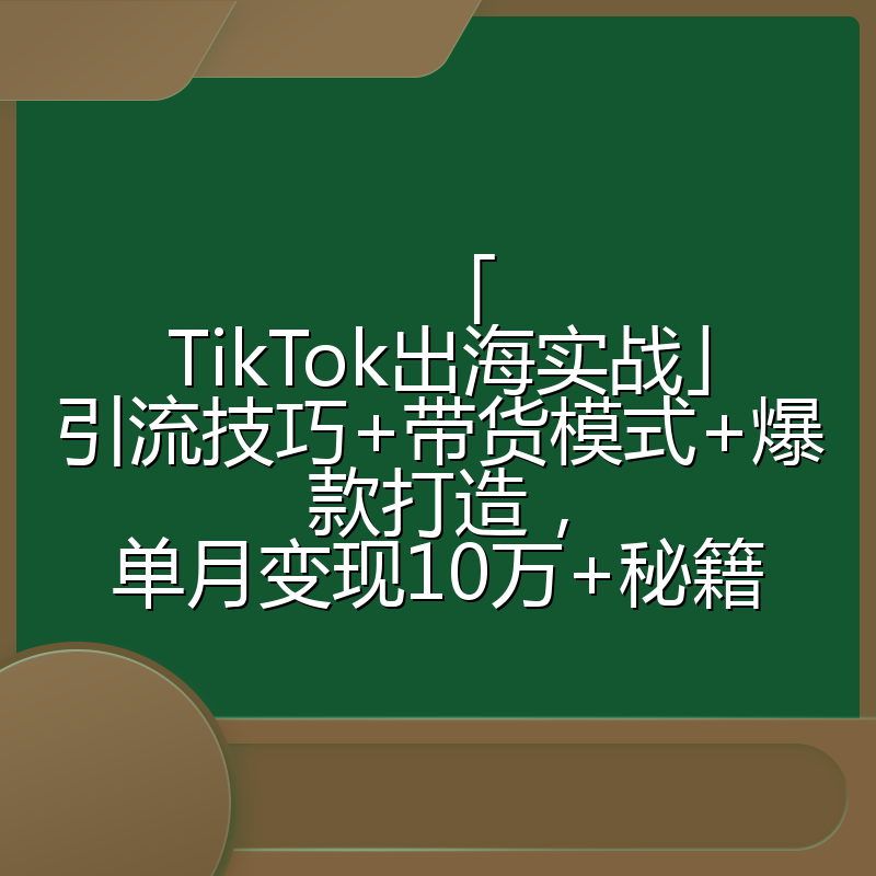 「TikTok出海实战」引流技巧+带货模式+爆款打造，单月变现10万+秘籍