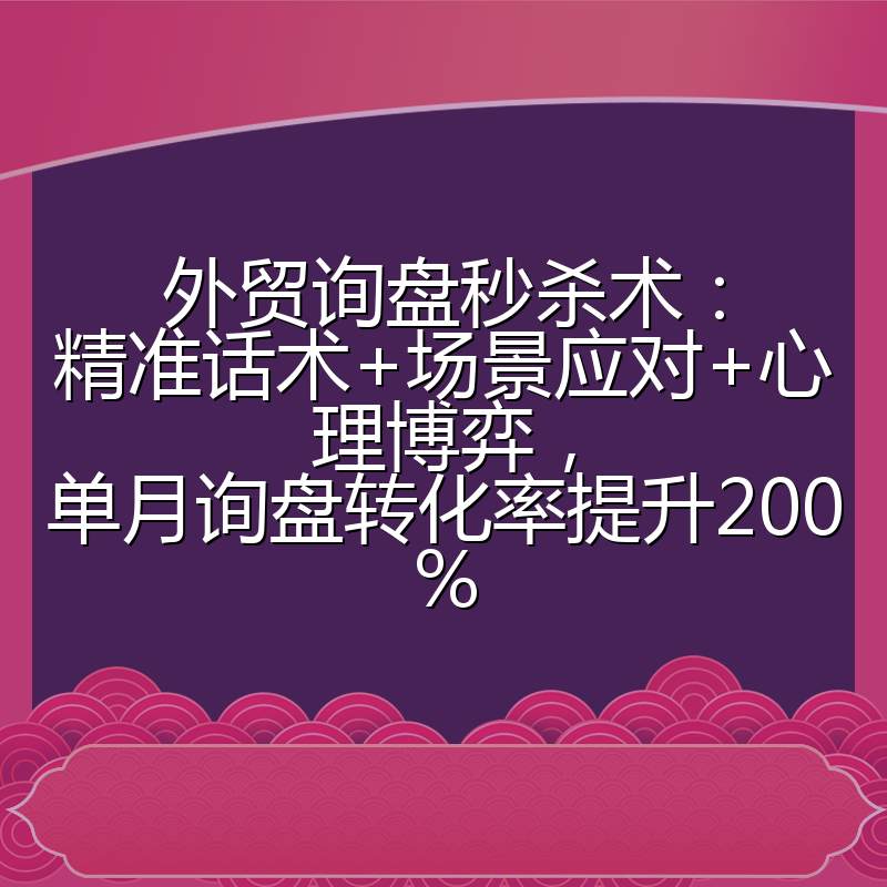 外贸询盘秒杀术：精准话术+场景应对+心理博弈，单月询盘转化率提升200%