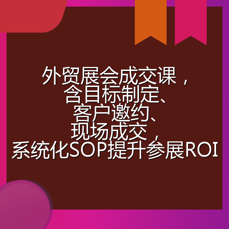 外贸展会成交课，含目标制定、客户邀约、现场成交，系统化SOP提升参展ROI