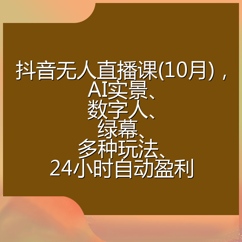 抖音无人直播课(10月)，AI实景、数字人、绿幕、多种玩法、24小时自动盈利