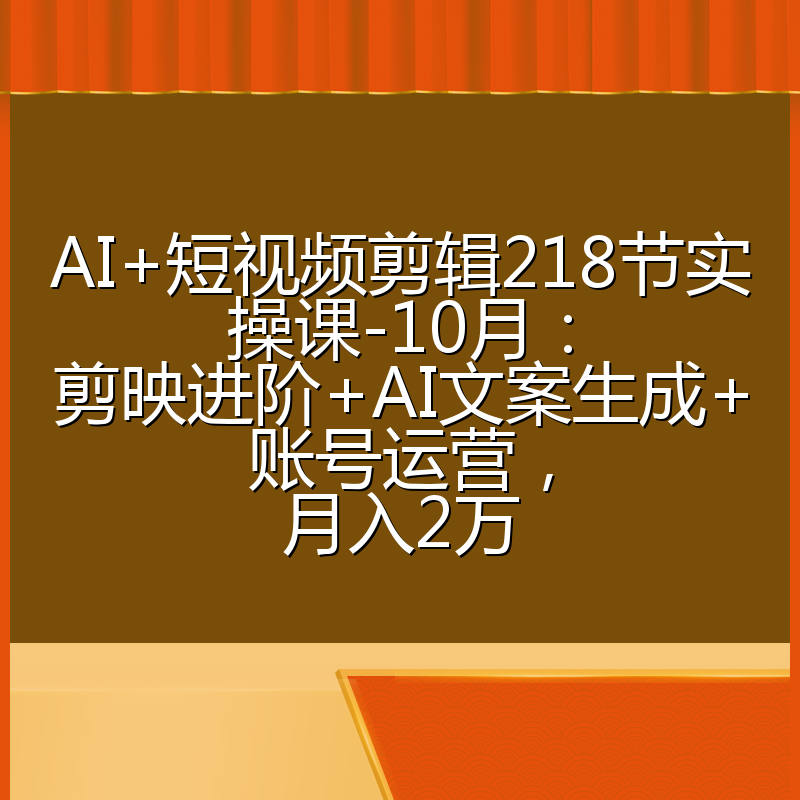 AI+短视频剪辑218节实操课-10月：剪映进阶+AI文案生成+账号运营，月入2万