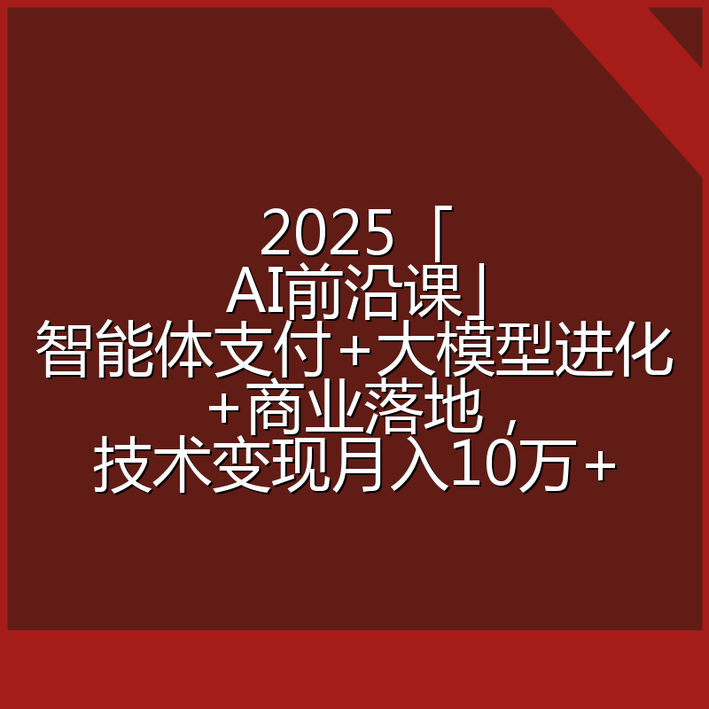 2025「AI前沿课」智能体支付+大模型进化+商业落地，技术变现月入10万+
