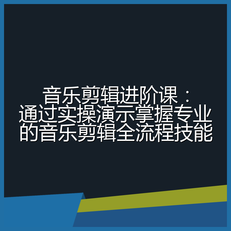 音乐剪辑进阶课：通过实操演示掌握专业的音乐剪辑全流程技能