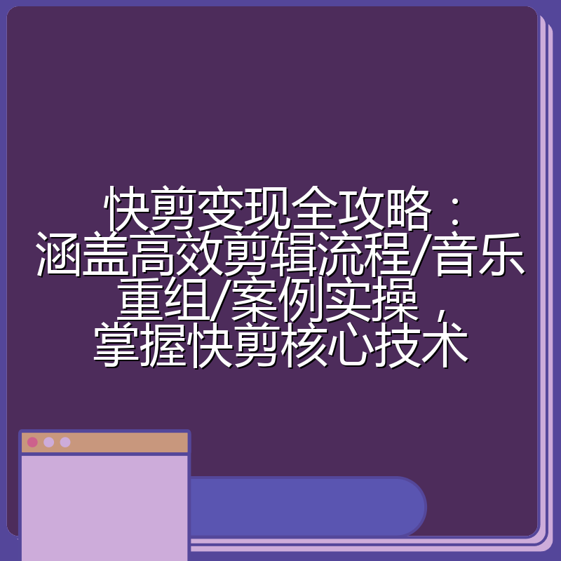 快剪变现全攻略：涵盖高效剪辑流程/音乐重组/案例实操，掌握快剪核心技术