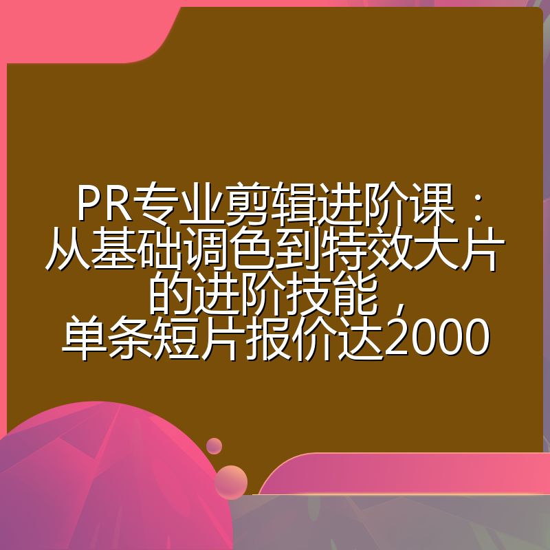PR专业剪辑进阶课：从基础调色到特效大片的进阶技能，单条短片报价达2000