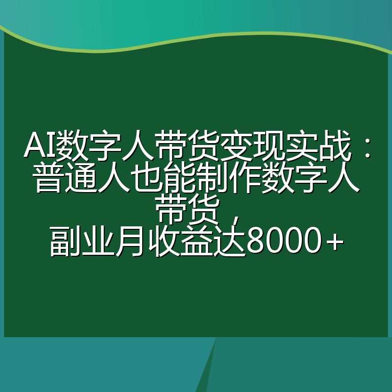 AI数字人带货变现实战：普通人也能制作数字人带货，副业月收益达8000+