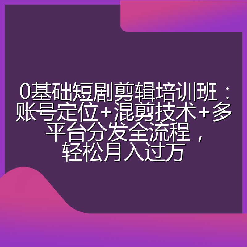 0基础短剧剪辑培训班：账号定位+混剪技术+多平台分发全流程，轻松月入过万