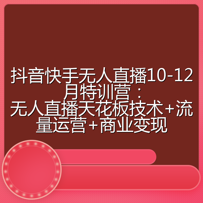 抖音快手无人直播10-12月特训营：无人直播天花板技术+流量运营+商业变现