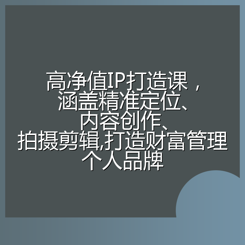 高净值IP打造课，涵盖精准定位、内容创作、拍摄剪辑,打造财富管理个人品牌
