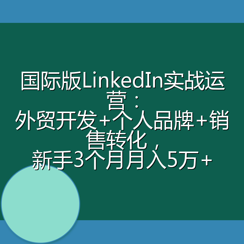 国际版LinkedIn实战运营：外贸开发+个人品牌+销售转化，新手3个月月入5万+