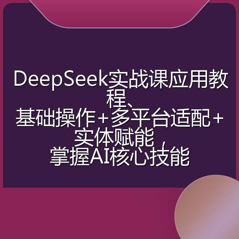 DeepSeek实战课应用教程、基础操作+多平台适配+实体赋能，掌握AI核心技能