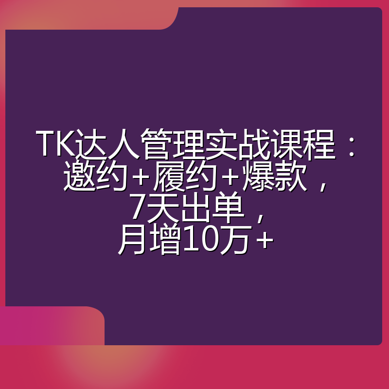 TK达人管理实战课程：邀约+履约+爆款，7天出单，月增10万+