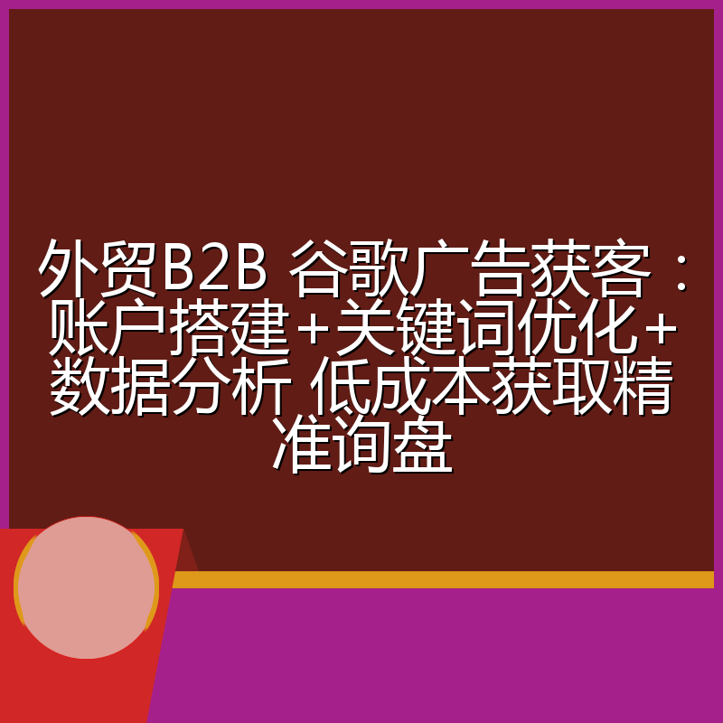 外贸B2B 谷歌广告获客：账户搭建+关键词优化+数据分析 低成本获取精准询盘