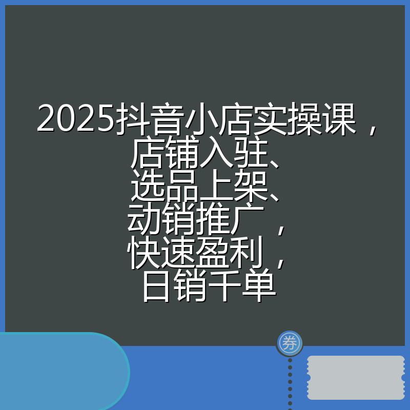 2025抖音小店实操课，店铺入驻、选品上架、动销推广，快速盈利，日销千单