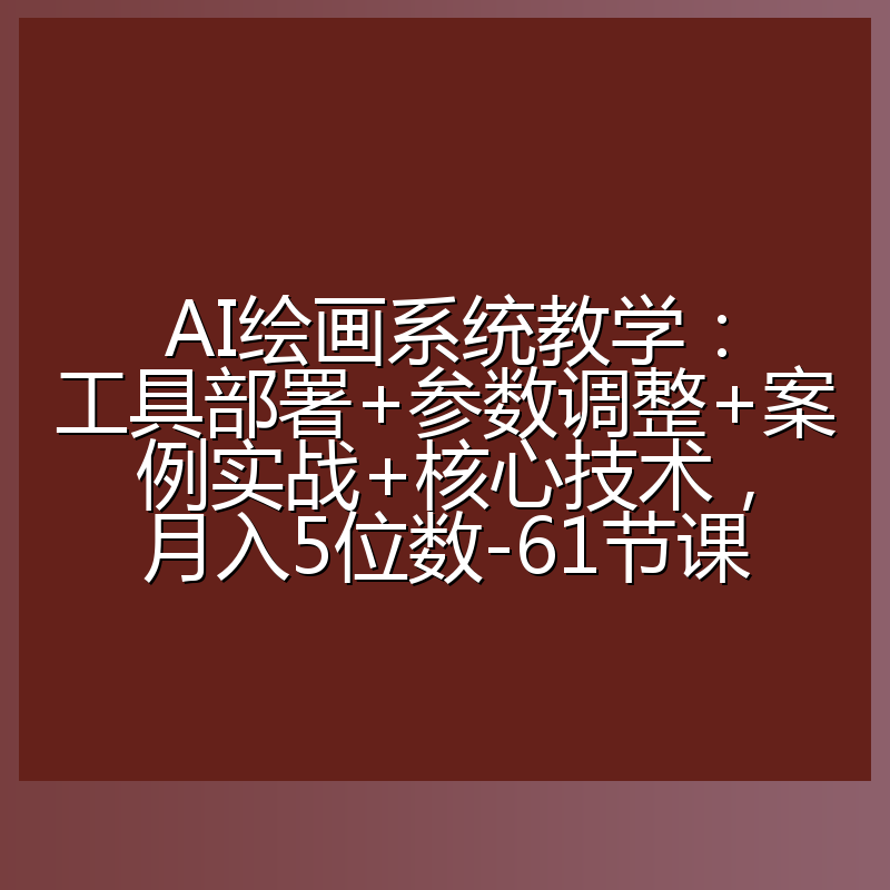 AI绘画系统教学：工具部署+参数调整+案例实战+核心技术，月入5位数-61节课