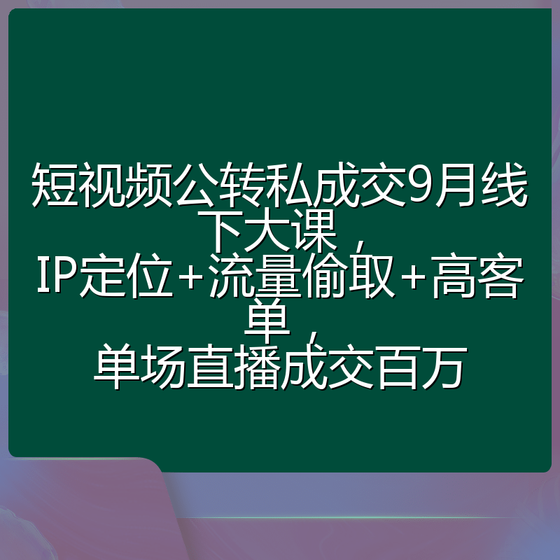 短视频公转私成交9月线下大课，IP定位+流量偷取+高客单，单场直播成交百万