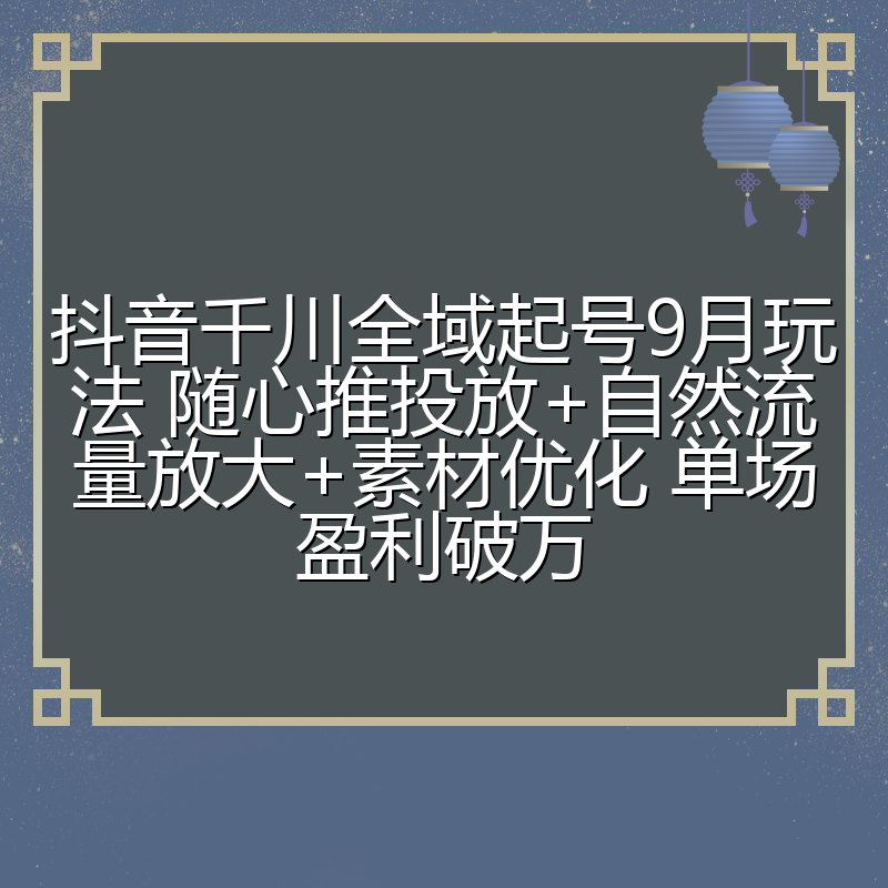 抖音千川全域起号9月玩法 随心推投放+自然流量放大+素材优化 单场盈利破万
