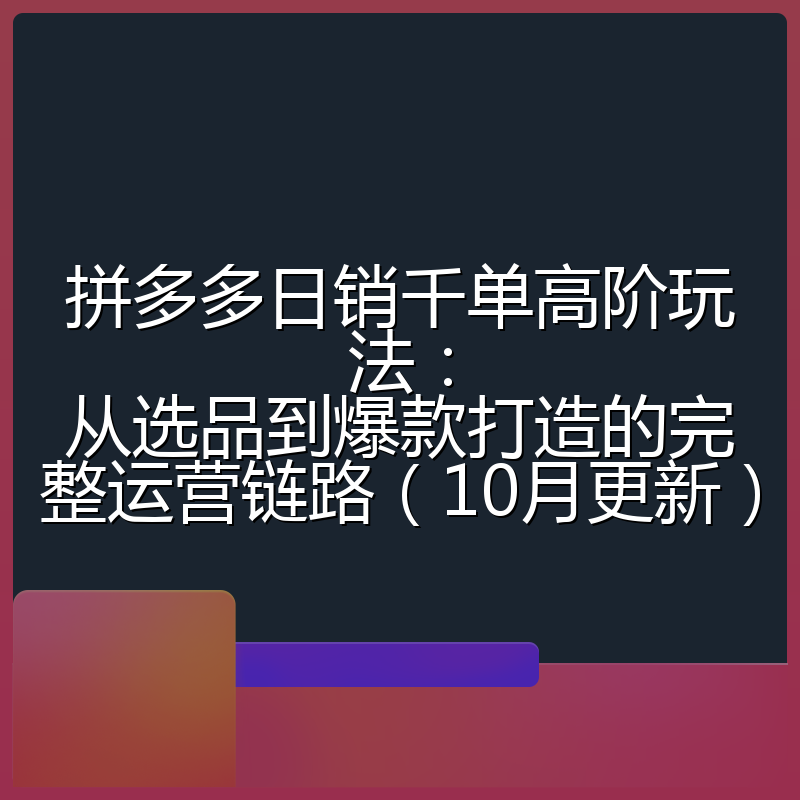 拼多多日销千单高阶玩法：从选品到爆款打造的完整运营链路（10月更新）
