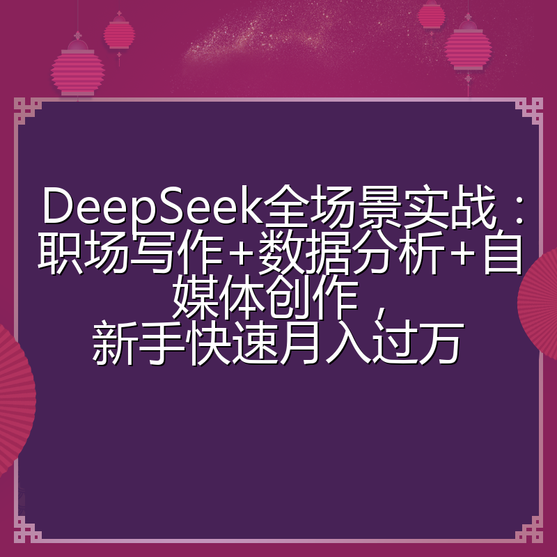 DeepSeek全场景实战：职场写作+数据分析+自媒体创作，新手快速月入过万