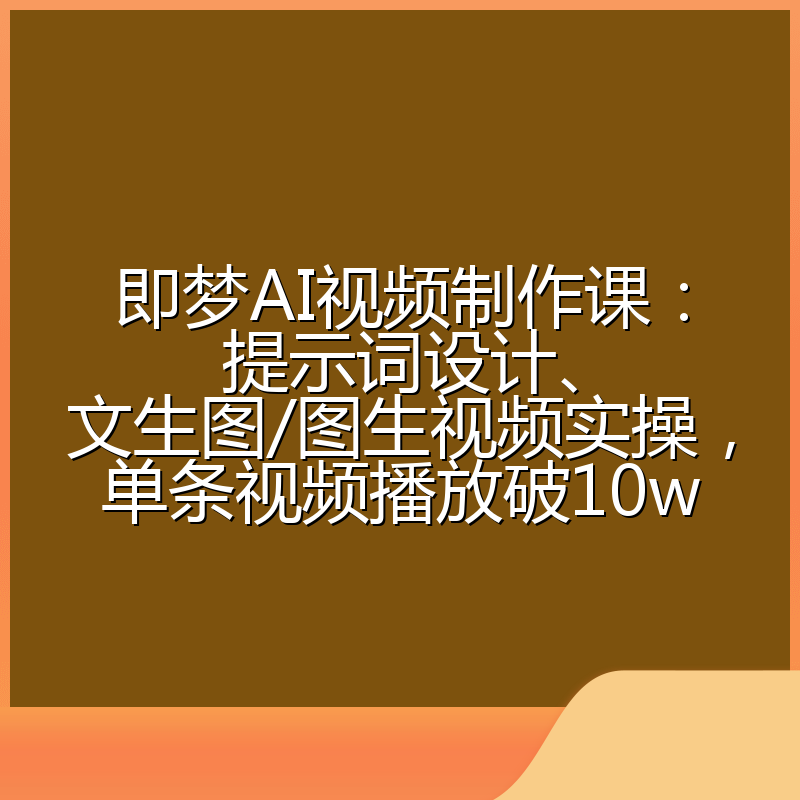 即梦AI视频制作课：提示词设计、文生图/图生视频实操，单条视频播放破10w