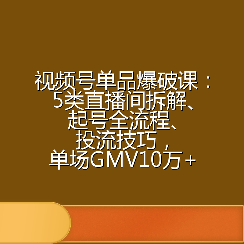 视频号单品爆破课：5类直播间拆解、起号全流程、投流技巧，单场GMV10万+