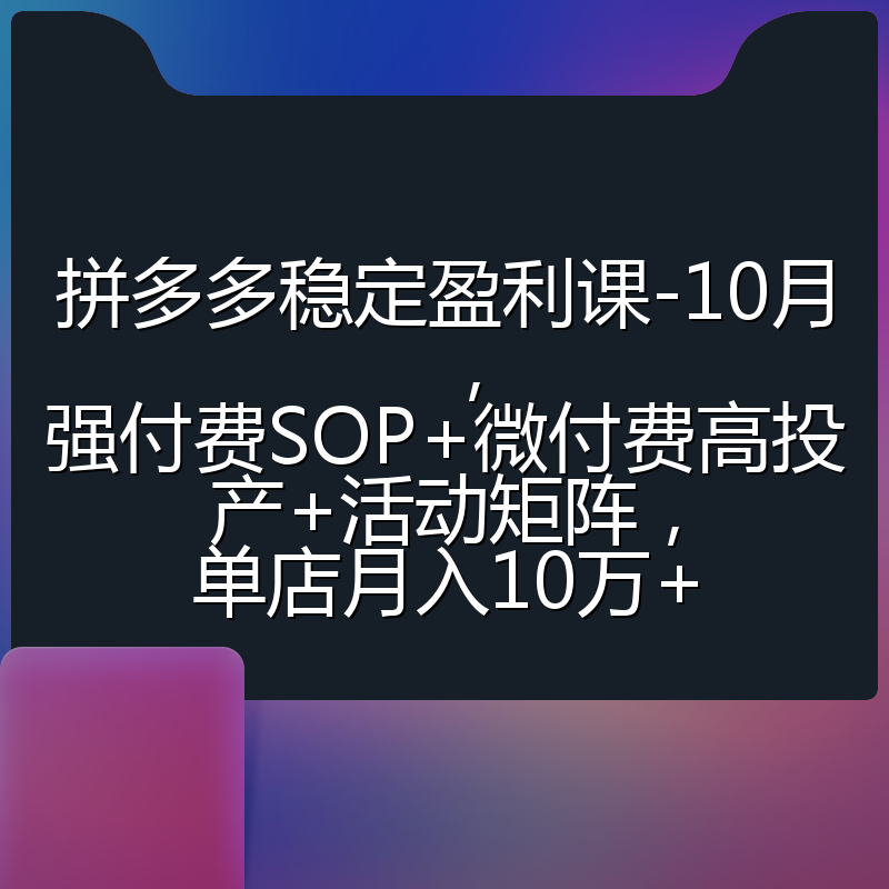 拼多多稳定盈利课-10月，强付费SOP+微付费高投产+活动矩阵，单店月入10万+
