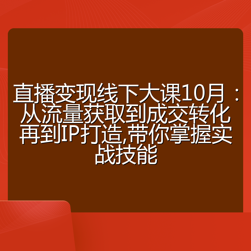 直播变现线下大课10月：从流量获取到成交转化再到IP打造,带你掌握实战技能