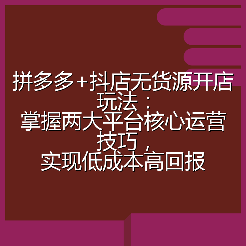 拼多多+抖店无货源开店玩法：掌握两大平台核心运营技巧，实现低成本高回报