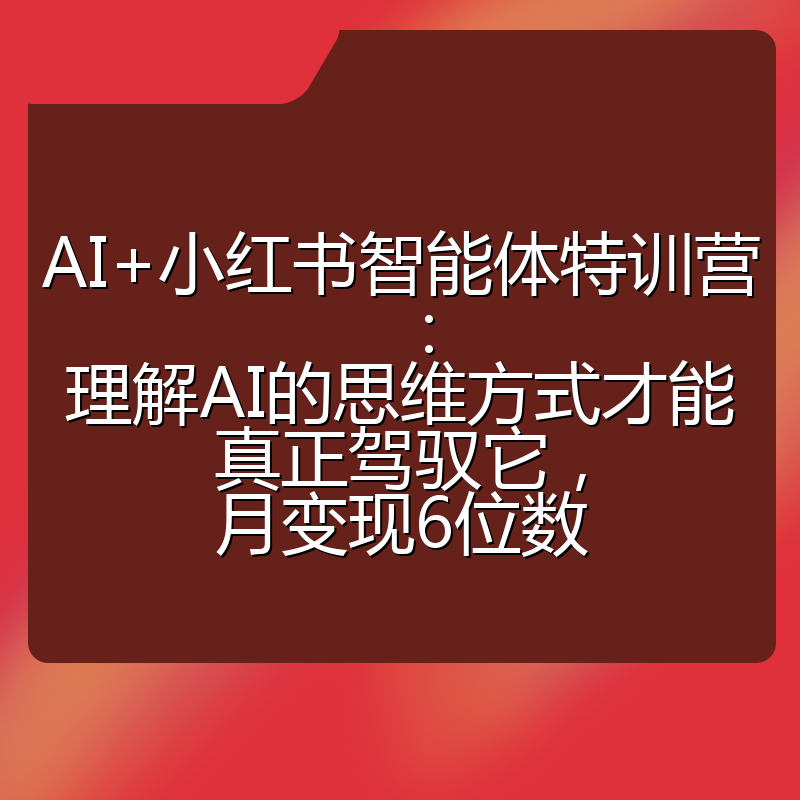 AI+小红书智能体特训营：理解AI的思维方式才能真正驾驭它，月变现6位数