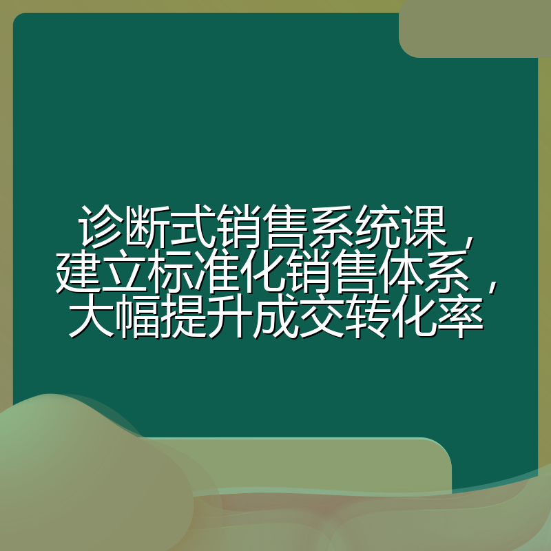 诊断式销售系统课，建立标准化销售体系，大幅提升成交转化率