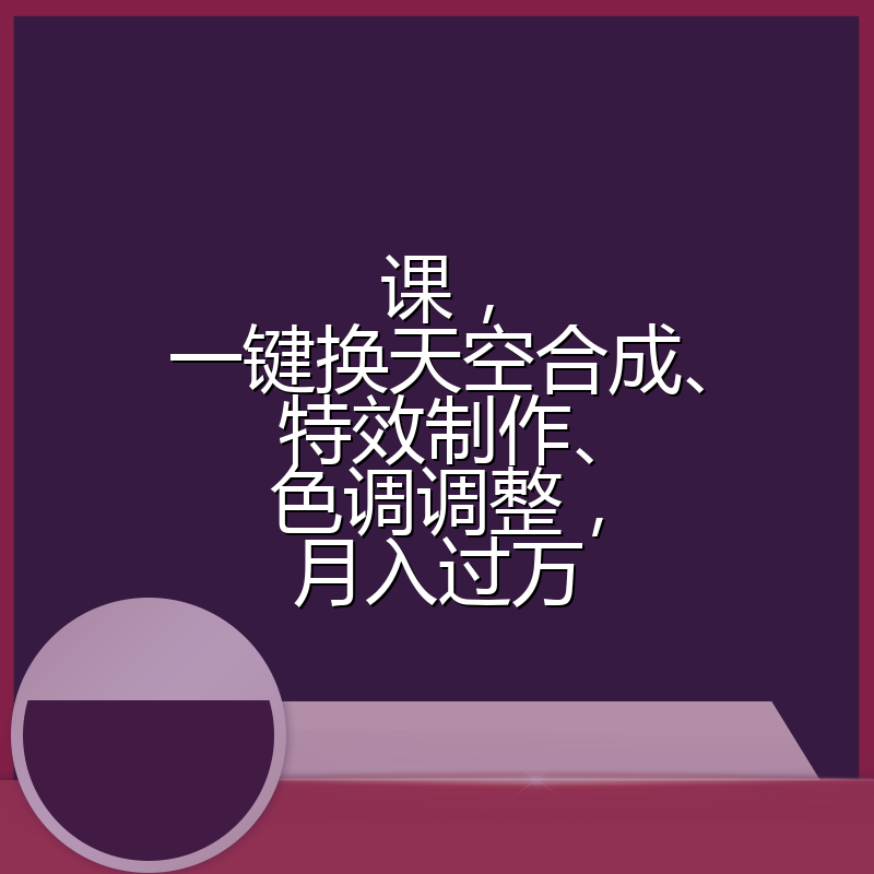 课，一键换天空合成、特效制作、色调调整，月入过万