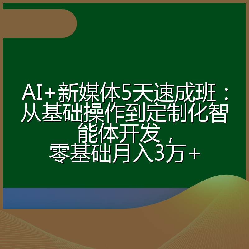 AI+新媒体5天速成班：从基础操作到定制化智能体开发，零基础月入3万+