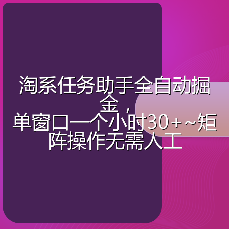 淘系任务助手全自动掘金，单窗口一个小时30+~矩阵操作无需人工