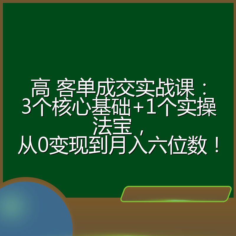 高 客单成交实战课：3个核心基础+1个实操法宝，从0变现到月入六位数！