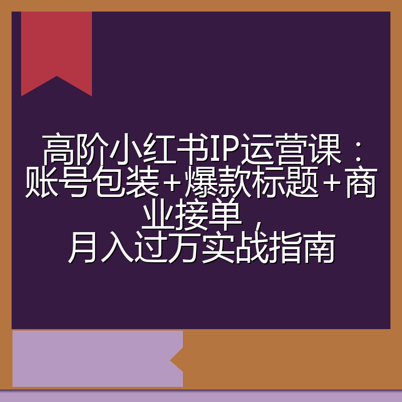 高阶小红书IP运营课：账号包装+爆款标题+商业接单，月入过万实战指南