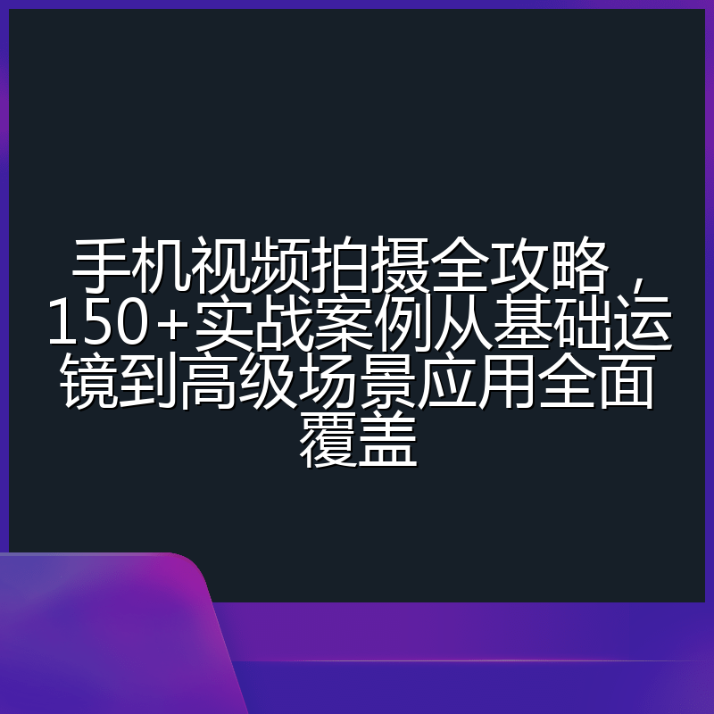 手机视频拍摄全攻略，150+实战案例从基础运镜到高级场景应用全面覆盖