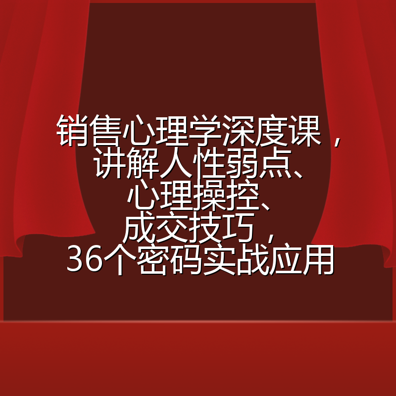 销售心理学深度课，讲解人性弱点、心理操控、成交技巧，36个密码实战应用