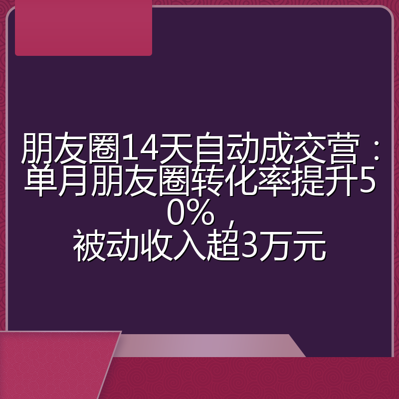 朋友圈14天自动成交营：单月朋友圈转化率提升50%，被动收入超3万元