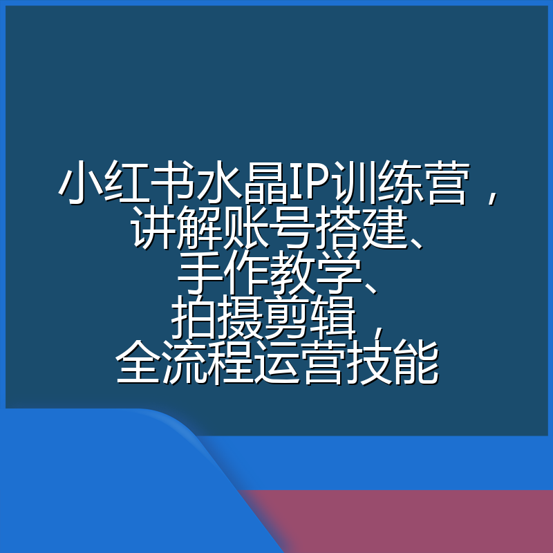 小红书水晶IP训练营，讲解账号搭建、手作教学、拍摄剪辑，全流程运营技能