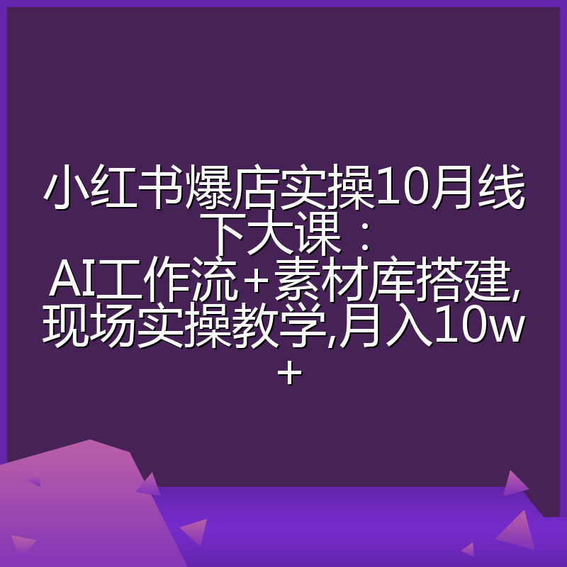 小红书爆店实操10月线下大课：AI工作流+素材库搭建,现场实操教学,月入10w+