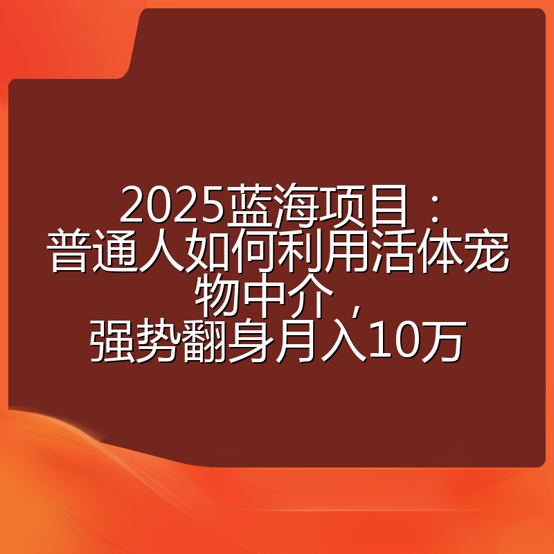 2025蓝海项目：普通人如何利用活体宠物中介，强势翻身月入10万