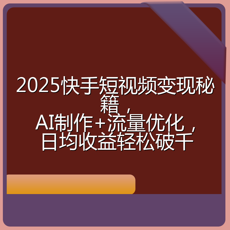 2025快手短视频变现秘籍，AI制作+流量优化，日均收益轻松破千