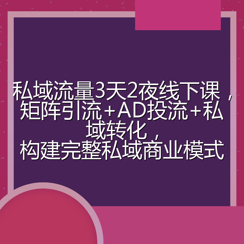 私域流量3天2夜线下课，矩阵引流+AD投流+私域转化，构建完整私域商业模式