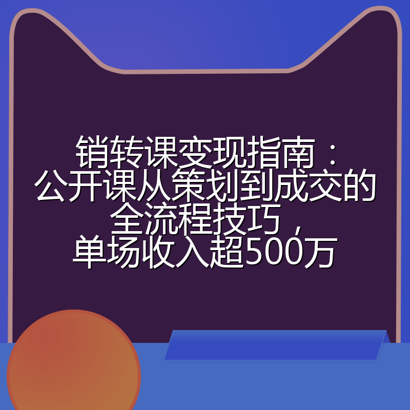 销转课变现指南：公开课从策划到成交的全流程技巧，单场收入超500万